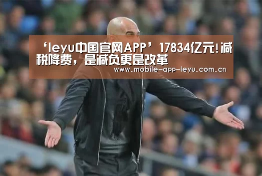 ‘leyu中国官网APP’17834亿元!减税降费,是减负更是改革(图2) leyu中国官网APP